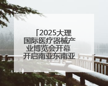 2025大理国际医疗器械产业博览会开幕 开启南亚东南亚医疗合作新篇