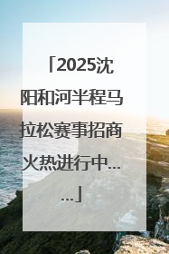 2025沈阳和河半程马拉松赛事招商火热进行中……