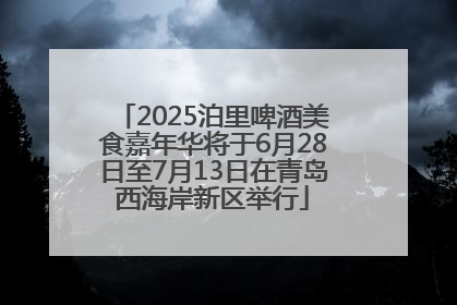 2025泊里啤酒美食嘉年华将于6月28日至7月13日在青岛西海岸新区举行