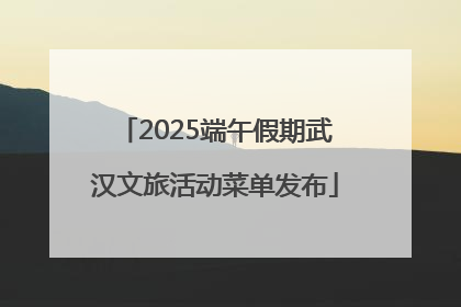 2025端午假期武汉文旅活动菜单发布