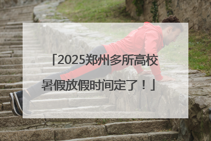 2025郑州多所高校暑假放假时间定了！