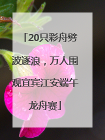 20只彩舟劈波逐浪，万人围观宜宾江安端午龙舟赛