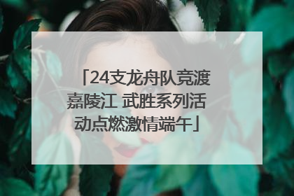 24支龙舟队竞渡嘉陵江 武胜系列活动点燃激情端午