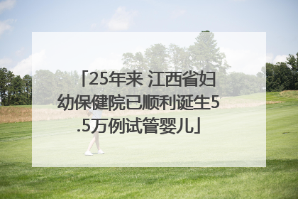 25年来 江西省妇幼保健院已顺利诞生5.5万例试管婴儿