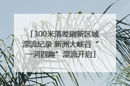 300米落差刷新区域漂流纪录 新洲大峡谷“一河四趣”漂流开启