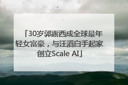 30岁郭露西成全球最年轻女富豪，与汪滔白手起家创立Scale AI