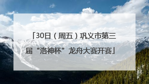 30日（周五）巩义市第三届“洛神杯”龙舟大赛开赛