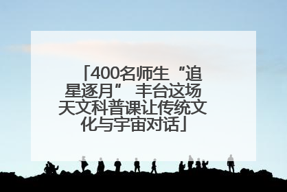 400名师生“追星逐月” 丰台这场天文科普课让传统文化与宇宙对话