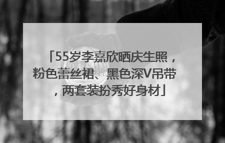 55岁李嘉欣晒庆生照，粉色蕾丝裙、黑色深V吊带，两套装扮秀好身材
