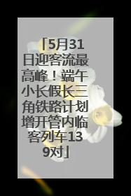 5月31日迎客流最高峰！端午小长假长三角铁路计划增开管内临客列车139对