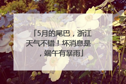 5月的尾巴，浙江天气不错！坏消息是，端午有暴雨