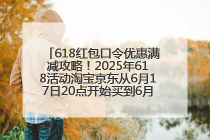 618红包口令优惠满减攻略！2025年618活动淘宝京东从6月17日20点开始买到6月18日最便宜划算！