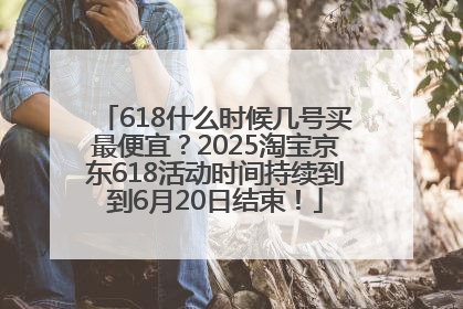618什么时候几号买最便宜？2025淘宝京东618活动时间持续到到6月20日结束！