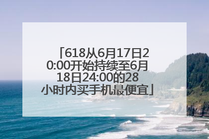 618从6月17日20:00开始持续至6月18日24:00的28小时内买手机最便宜