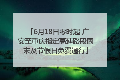 6月18日零时起 广安至重庆指定高速路段周末及节假日免费通行