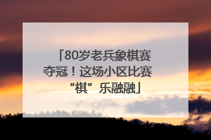 80岁老兵象棋赛夺冠！这场小区比赛“棋”乐融融