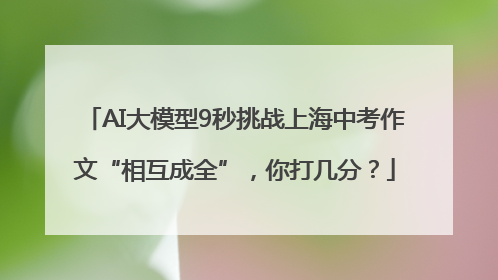 AI大模型9秒挑战上海中考作文“相互成全”，你打几分？