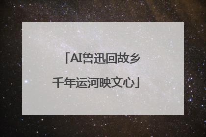 AI鲁迅回故乡千年运河映文心