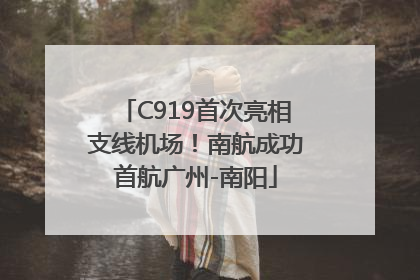 C919首次亮相支线机场！南航成功首航广州-南阳